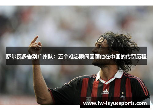 萨尔瓦多告别广州队:五个难忘瞬间回顾他在中国的传奇历程