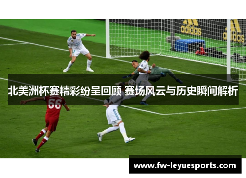 北美洲杯赛精彩纷呈回顾 赛场风云与历史瞬间解析 北美洲杯赛精彩纷呈回顾 赛场风云与历史瞬间解析