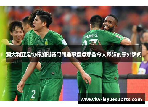 澳大利亚足协杯加时赛奇闻趣事盘点那些令人捧腹的意外瞬间 澳大利亚足协杯加时赛奇闻趣事盘点那些令人捧腹的意外瞬间