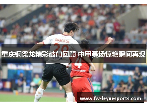 重庆铜梁龙精彩破门回顾 中甲赛场惊艳瞬间再现