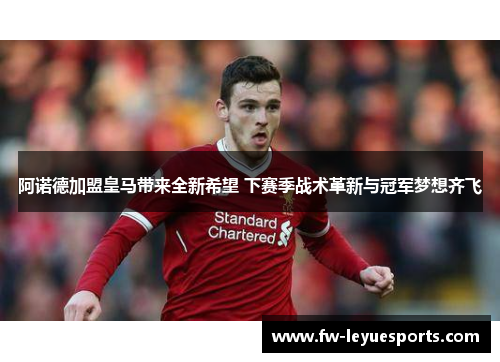 阿诺德加盟皇马带来全新希望 下赛季战术革新与冠军梦想齐飞 阿诺德加盟皇马带来全新希望 下赛季战术革新与冠军梦想齐飞