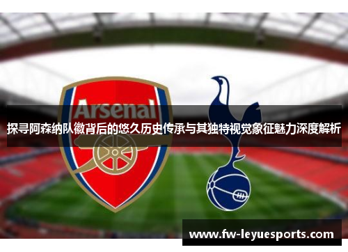 探寻阿森纳队徽背后的悠久历史传承与其独特视觉象征魅力深度解析 探寻阿森纳队徽背后的悠久历史传承与其独特视觉象征魅力深度解析