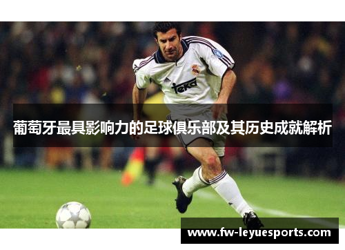 葡萄牙最具影响力的足球俱乐部及其历史成就解析 葡萄牙最具影响力的足球俱乐部及其历史成就解析