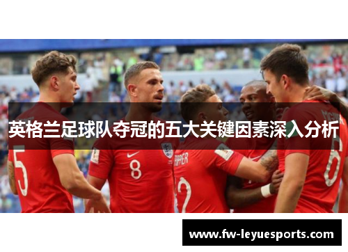 英格兰足球队夺冠的五大关键因素深入分析 英格兰足球队夺冠的五大关键因素深入分析