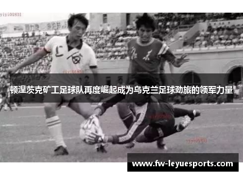 顿涅茨克矿工足球队再度崛起成为乌克兰足球劲旅的领军力量 顿涅茨克矿工足球队再度崛起成为乌克兰足球劲旅的领军力量