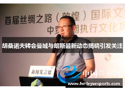 胡桑诺夫转会曼城与朗斯最新动态揭晓引发关注 胡桑诺夫转会曼城与朗斯最新动态揭晓引发关注