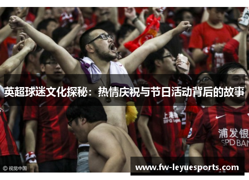 英超球迷文化探秘：热情庆祝与节日活动背后的故事