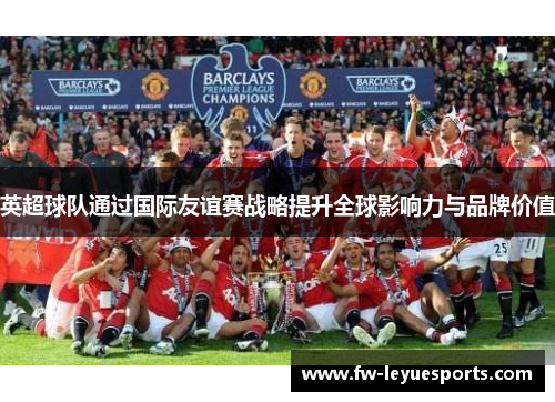 英超球队通过国际友谊赛战略提升全球影响力与品牌价值