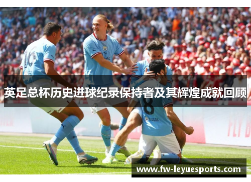 英足总杯历史进球纪录保持者及其辉煌成就回顾