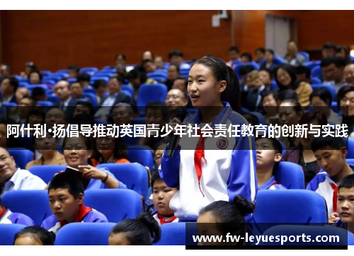 阿什利·扬倡导推动英国青少年社会责任教育的创新与实践 阿什利·扬倡导推动英国青少年社会责任教育的创新与实践