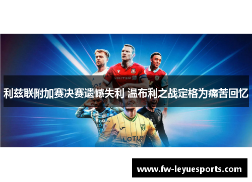 利兹联附加赛决赛遗憾失利 温布利之战定格为痛苦回忆 利兹联附加赛决赛遗憾失利 温布利之战定格为痛苦回忆