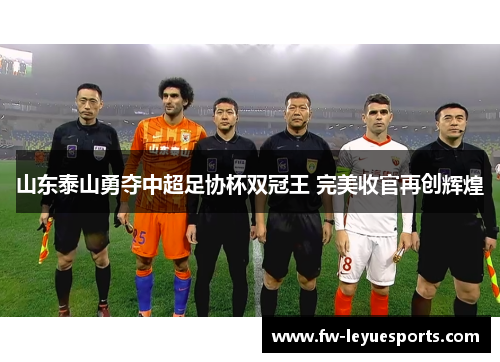 山东泰山勇夺中超足协杯双冠王 完美收官再创辉煌
