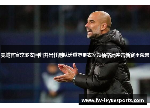 曼城官宣京多安回归并出任副队长重塑更衣室领袖格局冲击新赛季荣誉 曼城官宣京多安回归并出任副队长重塑更衣室领袖格局冲击新赛季荣誉
