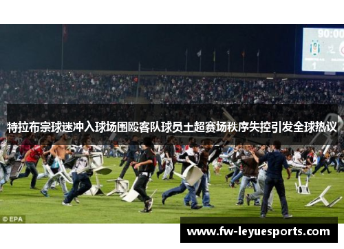 特拉布宗球迷冲入球场围殴客队球员土超赛场秩序失控引发全球热议