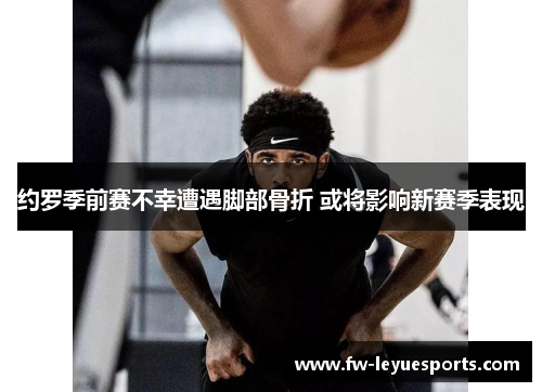 约罗季前赛不幸遭遇脚部骨折 或将影响新赛季表现