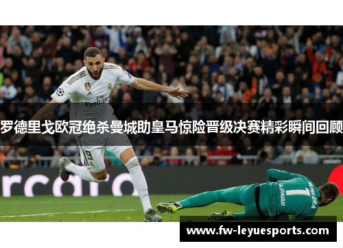 罗德里戈欧冠绝杀曼城助皇马惊险晋级决赛精彩瞬间回顾