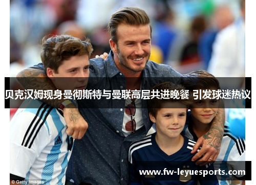 贝克汉姆现身曼彻斯特与曼联高层共进晚餐 引发球迷热议