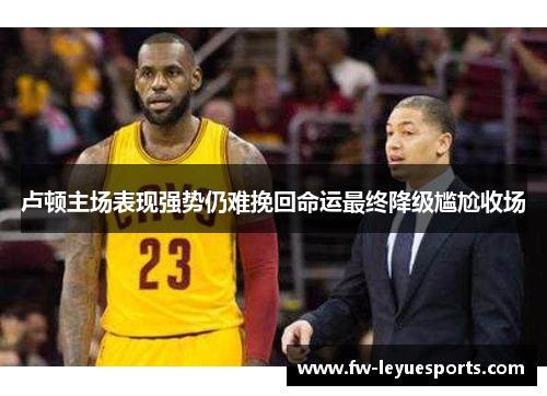 卢顿主场表现强势仍难挽回命运最终降级尴尬收场