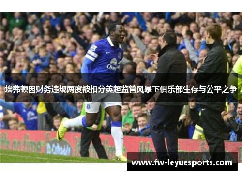 埃弗顿因财务违规两度被扣分英超监管风暴下俱乐部生存与公平之争